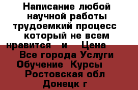 Написание любой научной работы трудоемкий процесс, который не всем нравится...и  › Цена ­ 550 - Все города Услуги » Обучение. Курсы   . Ростовская обл.,Донецк г.